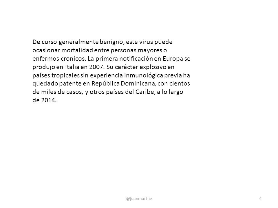 De curso generalmente benigno, este virus puede ocasionar mortalidad entre personas mayores o enfermos crónicos. La primera notificación en Europa se produjo en Italia en Su carácter explosivo en países tropicales sin experiencia inmunológica previa ha quedado patente en República Dominicana, con cientos de miles de casos, y otros países del Caribe, a lo largo de 2014.
