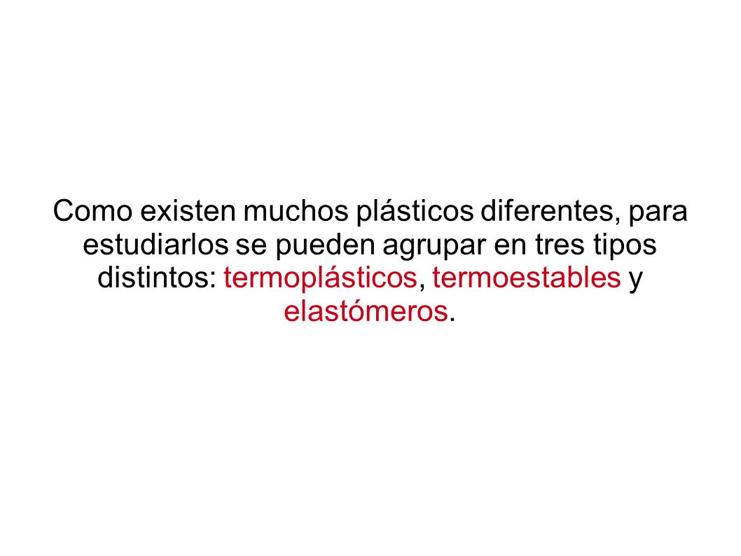 Como existen muchos plásticos diferentes, para estudiarlos se pueden agrupar en tres tipos distintos: termoplásticos, termoestables y elastómeros.