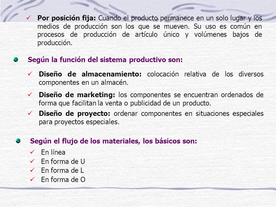 Por posición fija: Cuando el producto permanece en un solo lugar y los medios de producción son los que se mueven. Su uso es común en procesos de producción de artículo único y volúmenes bajos de producción.
