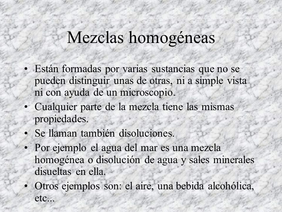Mezclas homogéneas Están formadas por varias sustancias que no se pueden distinguir unas de otras, ni a simple vista ni con ayuda de un microscopio.