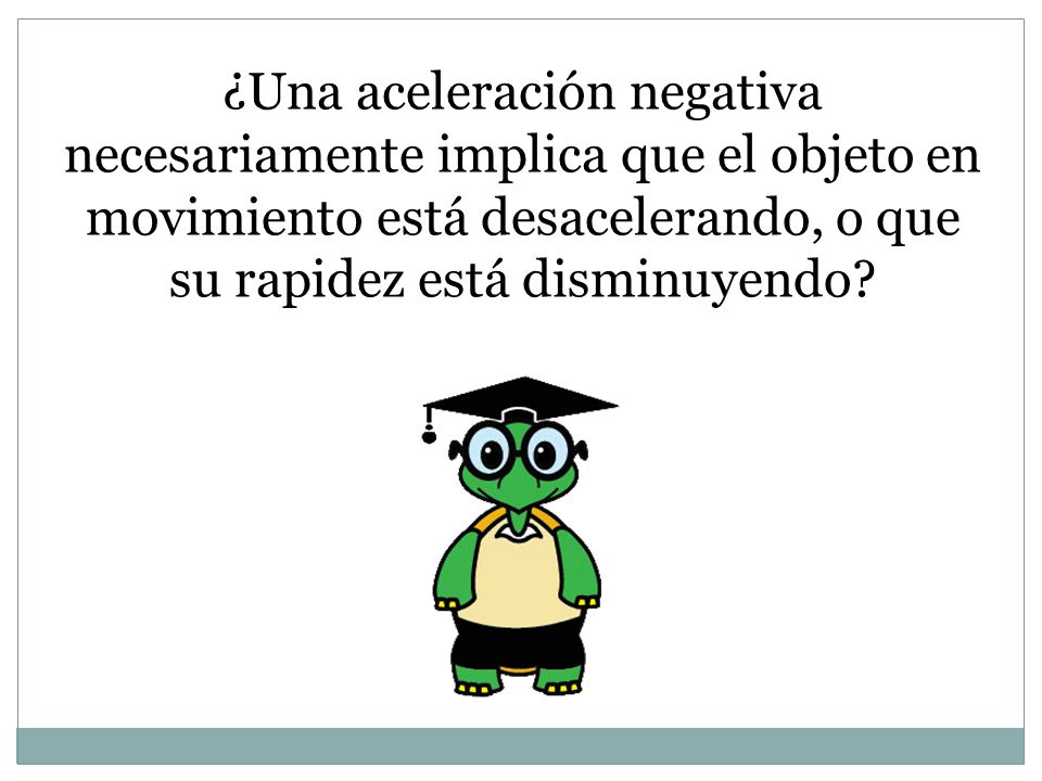 ¿Una aceleración negativa necesariamente implica que el objeto en movimiento está desacelerando, o que su rapidez está disminuyendo