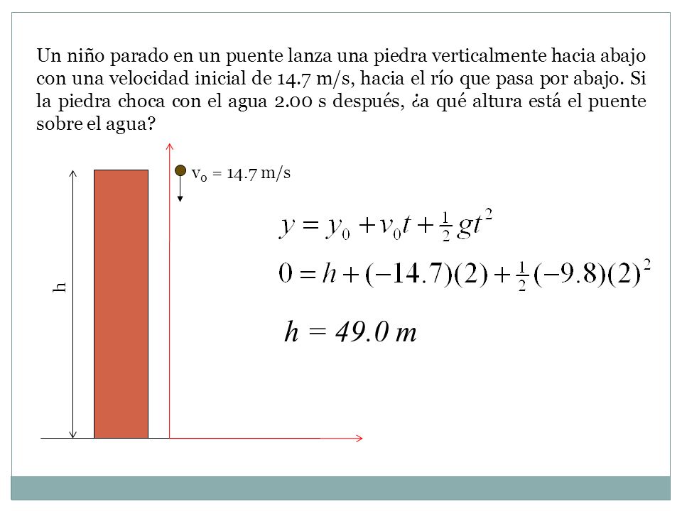 Un niño parado en un puente lanza una piedra verticalmente hacia abajo con una velocidad inicial de 14.7 m/s, hacia el río que pasa por abajo. Si la piedra choca con el agua 2.00 s después, ¿a qué altura está el puente sobre el agua