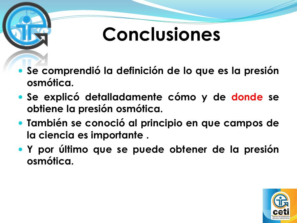 Conclusiones Se comprendió la definición de lo que es la presión osmótica. Se explicó detalladamente cómo y de donde se obtiene la presión osmótica.