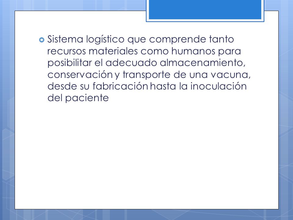 Sistema logístico que comprende tanto recursos materiales como humanos para posibilitar el adecuado almacenamiento, conservación y transporte de una vacuna, desde su fabricación hasta la inoculación del paciente