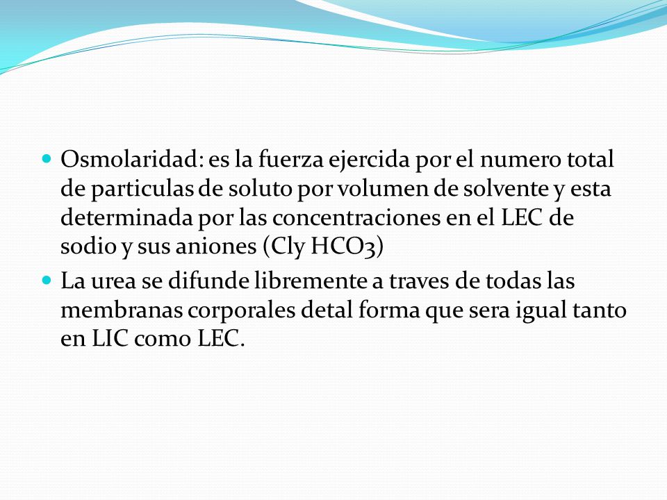 Osmolaridad: es la fuerza ejercida por el numero total de particulas de soluto por volumen de solvente y esta determinada por las concentraciones en el LEC de sodio y sus aniones (Cly HCO3)