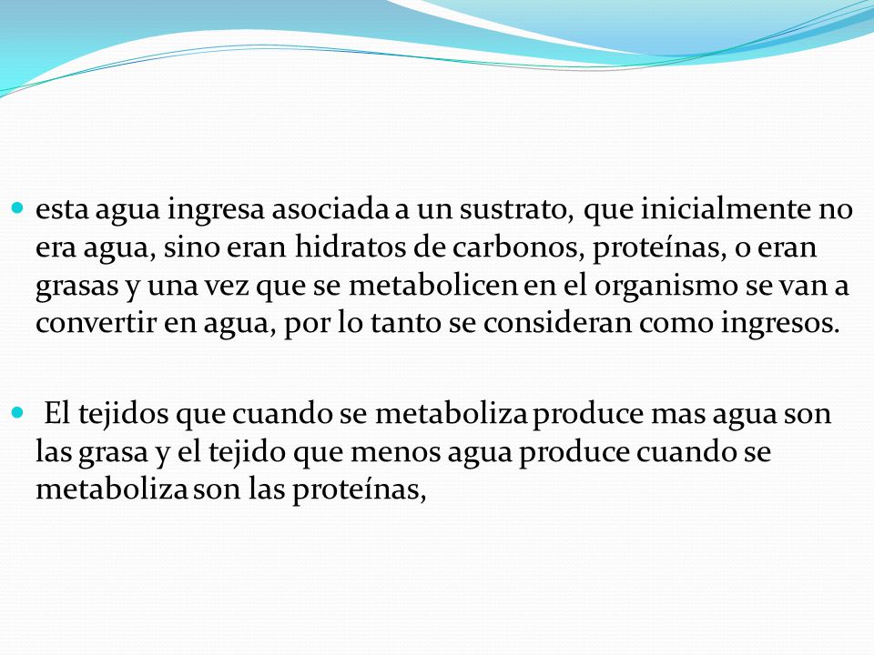 esta agua ingresa asociada a un sustrato, que inicialmente no era agua, sino eran hidratos de carbonos, proteínas, o eran grasas y una vez que se metabolicen en el organismo se van a convertir en agua, por lo tanto se consideran como ingresos.