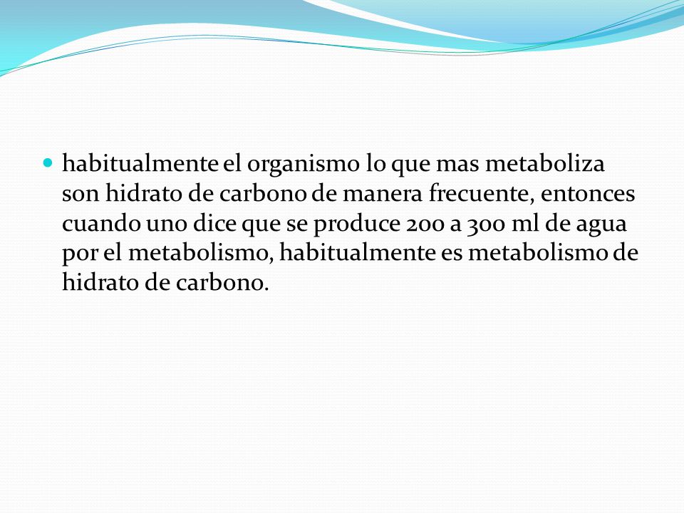 habitualmente el organismo lo que mas metaboliza son hidrato de carbono de manera frecuente, entonces cuando uno dice que se produce 200 a 300 ml de agua por el metabolismo, habitualmente es metabolismo de hidrato de carbono.