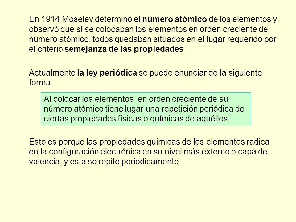 En 1914 Moseley determinó el número atómico de los elementos y observó que si se colocaban los elementos en orden creciente de número atómico, todos quedaban situados en el lugar requerido por el criterio semejanza de las propiedades