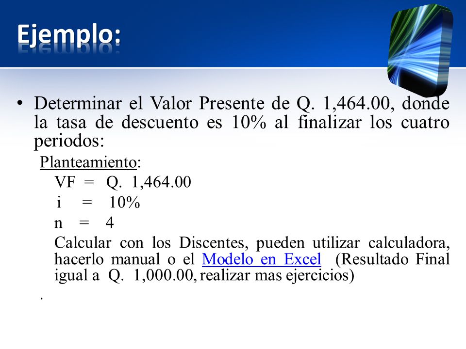Ejemplo: Determinar el Valor Presente de Q. 1,464.00, donde la tasa de descuento es 10% al finalizar los cuatro periodos: