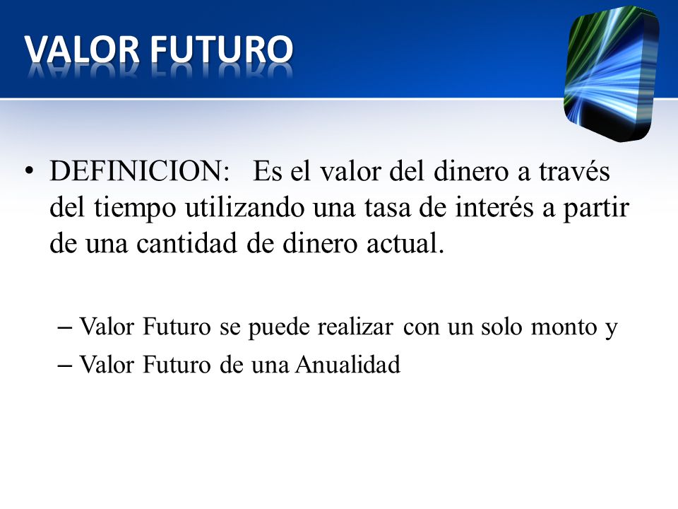 VALOR FUTURO DEFINICION: Es el valor del dinero a través del tiempo utilizando una tasa de interés a partir de una cantidad de dinero actual.