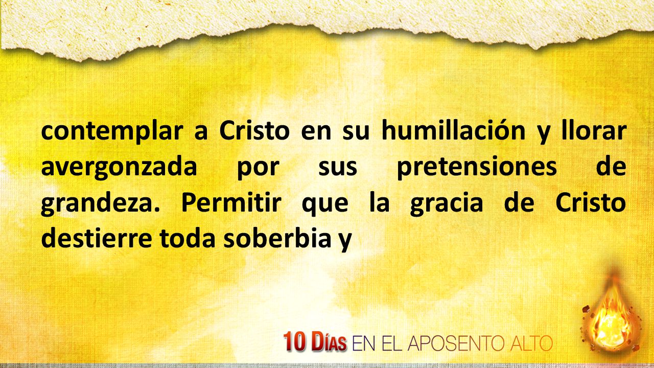 contemplar a Cristo en su humillación y llorar avergonzada por sus pretensiones de grandeza.
