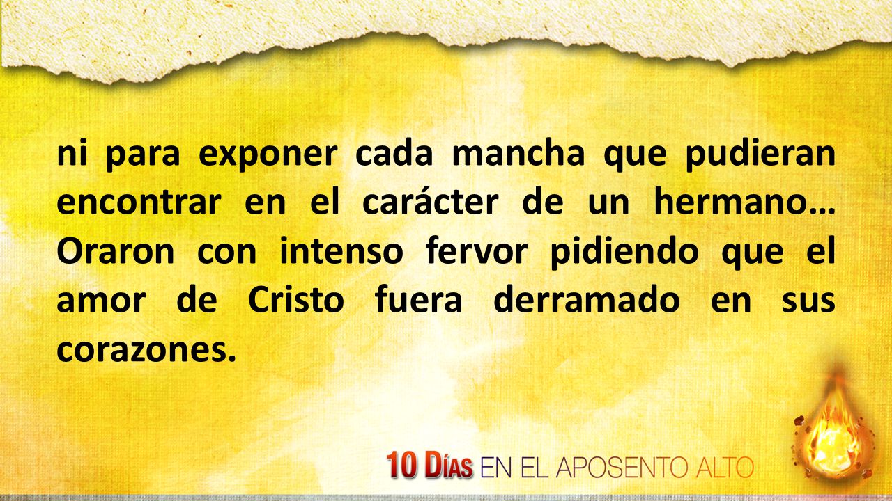 ni para exponer cada mancha que pudieran encontrar en el carácter de un hermano… Oraron con intenso fervor pidiendo que el amor de Cristo fuera derramado en sus corazones.