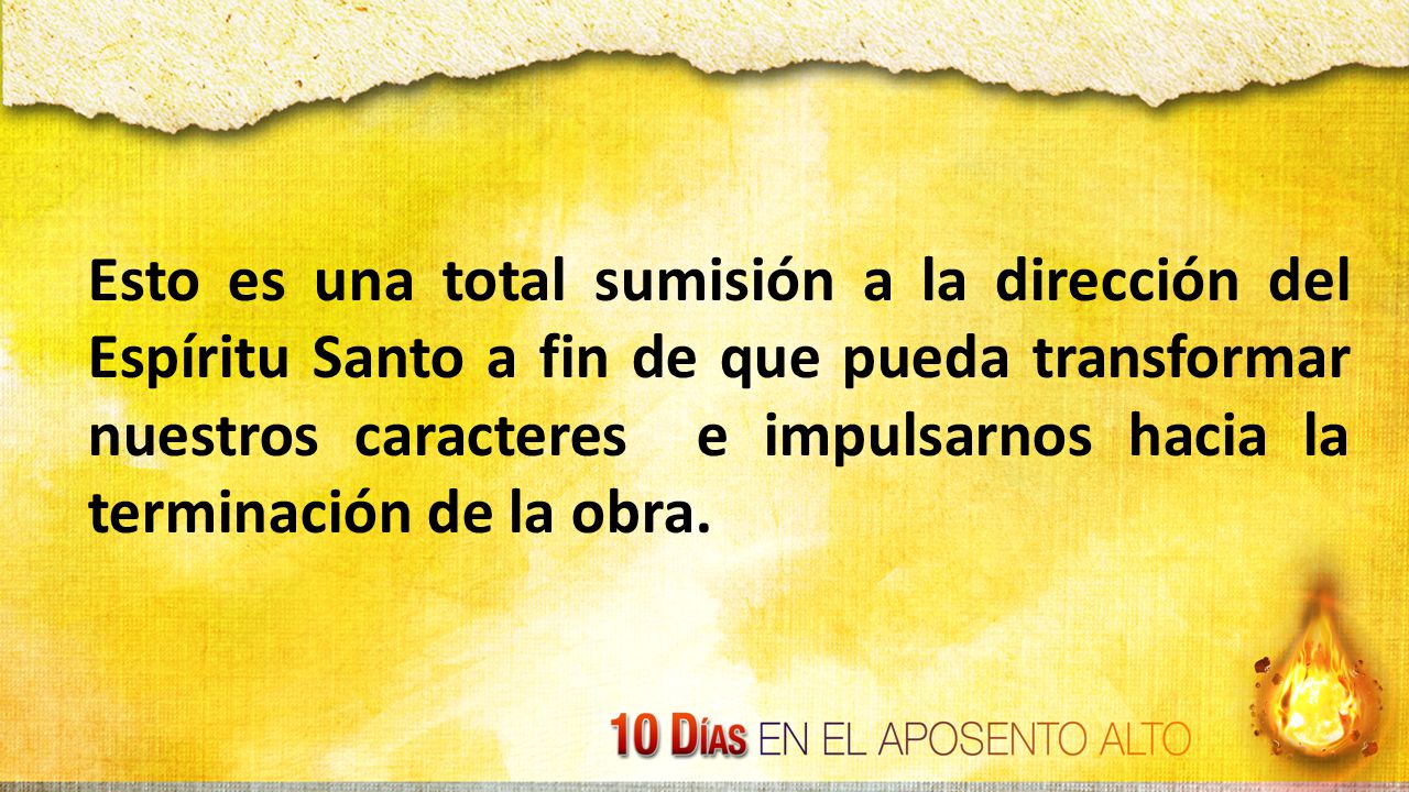 Esto es una total sumisión a la dirección del Espíritu Santo a fin de que pueda transformar nuestros caracteres e impulsarnos hacia la terminación de la obra.
