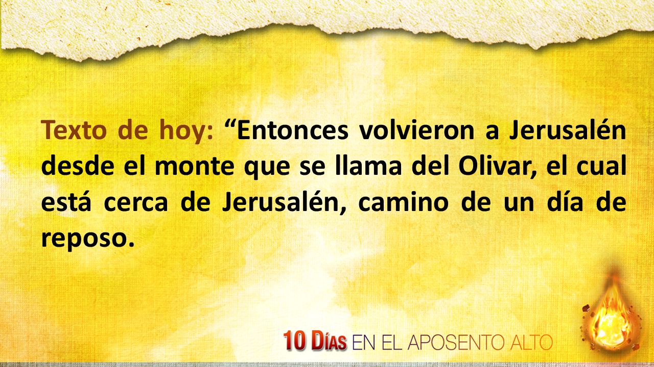 Texto de hoy: Entonces volvieron a Jerusalén desde el monte que se llama del Olivar, el cual está cerca de Jerusalén, camino de un día de reposo.