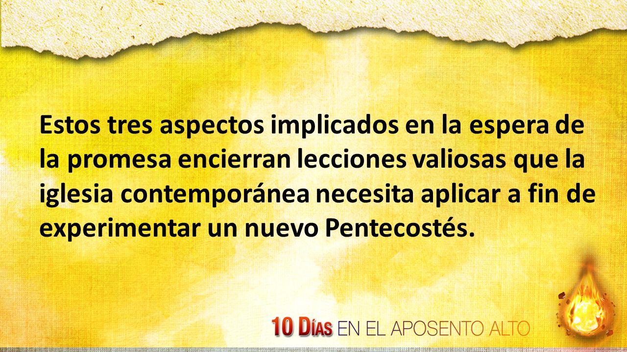 Estos tres aspectos implicados en la espera de la promesa encierran lecciones valiosas que la iglesia contemporánea necesita aplicar a fin de experimentar un nuevo Pentecostés.