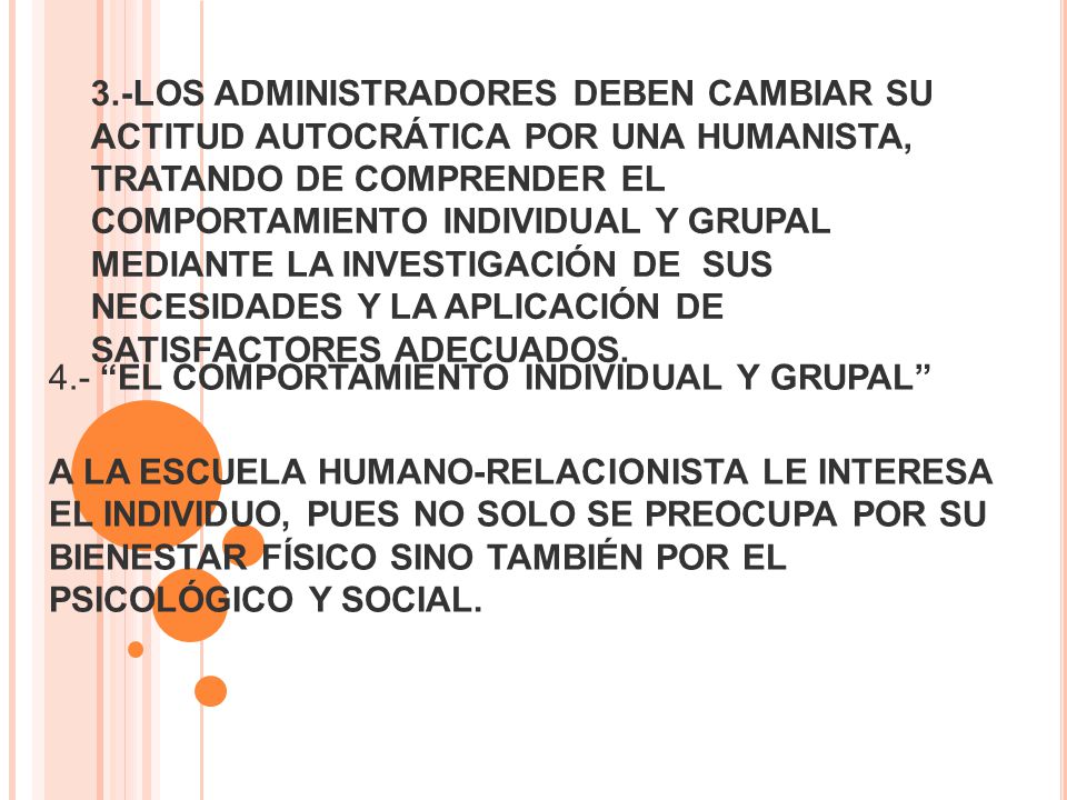 3.-LOS ADMINISTRADORES DEBEN CAMBIAR SU ACTITUD AUTOCRÁTICA POR UNA HUMANISTA, TRATANDO DE COMPRENDER EL COMPORTAMIENTO INDIVIDUAL Y GRUPAL MEDIANTE LA INVESTIGACIÓN DE SUS NECESIDADES Y LA APLICACIÓN DE SATISFACTORES ADECUADOS.