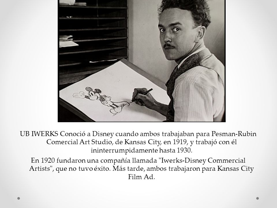 UB IWERKS Conoció a Disney cuando ambos trabajaban para Pesman-Rubin Comercial Art Studio, de Kansas City, en 1919, y trabajó con él ininterrumpidamente hasta 1930.