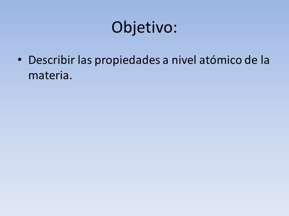 Objetivo: Describir las propiedades a nivel atómico de la materia.