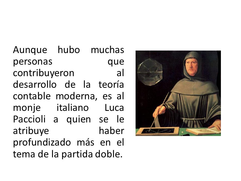 Aunque hubo muchas personas que contribuyeron al desarrollo de la teoría contable moderna, es al monje italiano Luca Paccioli a quien se le atribuye haber profundizado más en el tema de la partida doble.