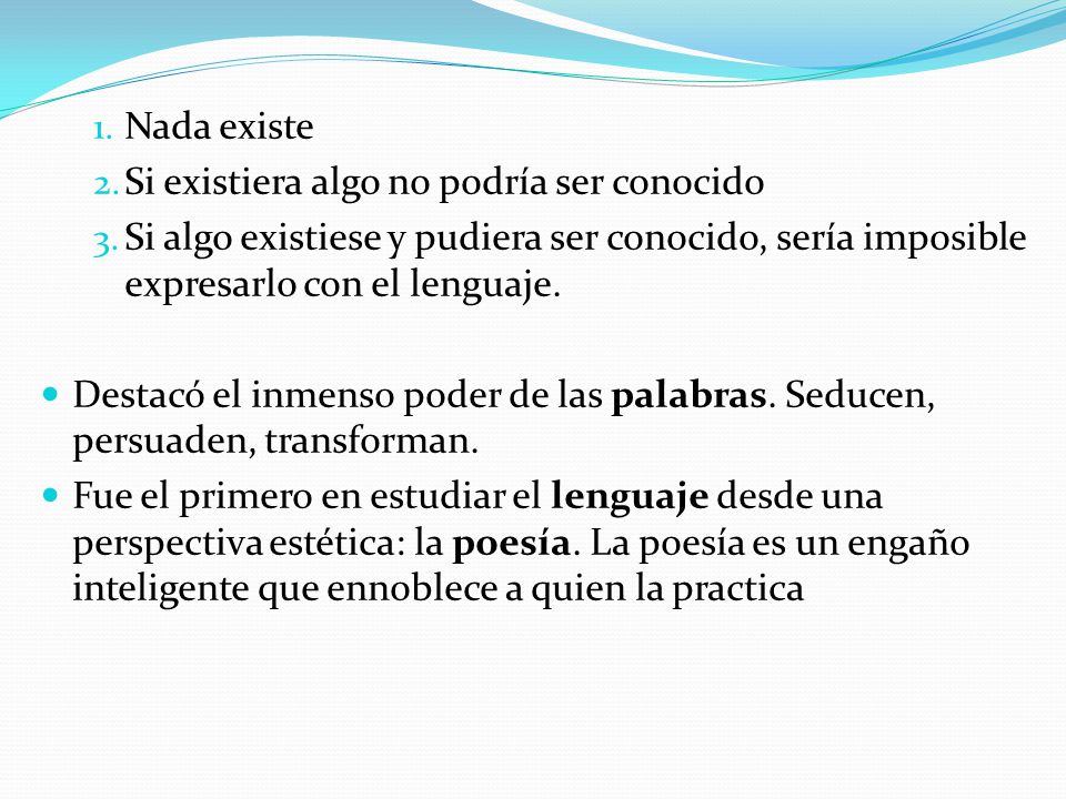 Nada existe Si existiera algo no podría ser conocido. Si algo existiese y pudiera ser conocido, sería imposible expresarlo con el lenguaje.