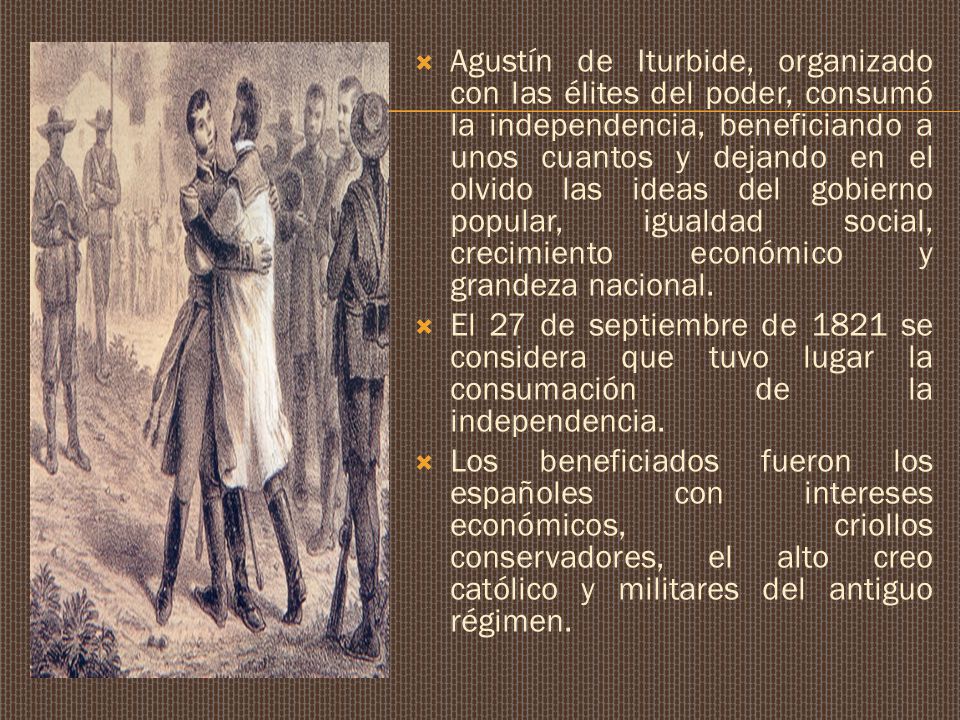 Agustín de Iturbide, organizado con las élites del poder, consumó la independencia, beneficiando a unos cuantos y dejando en el olvido las ideas del gobierno popular, igualdad social, crecimiento económico y grandeza nacional.