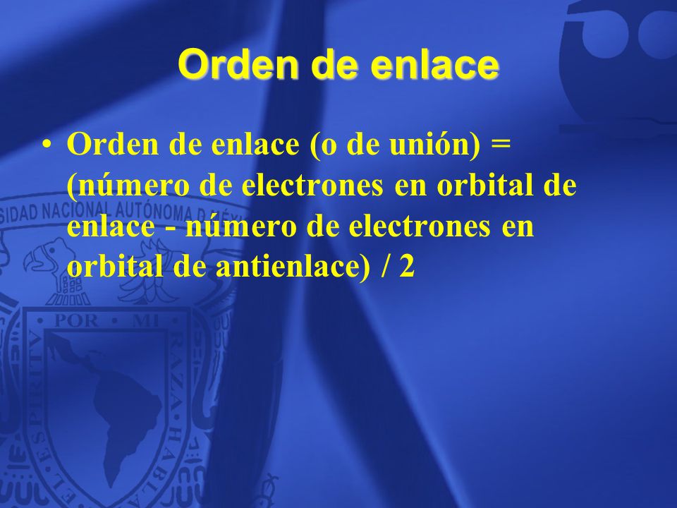 Orden de enlace Orden de enlace (o de unión) = (número de electrones en orbital de enlace - número de electrones en orbital de antienlace) / 2.
