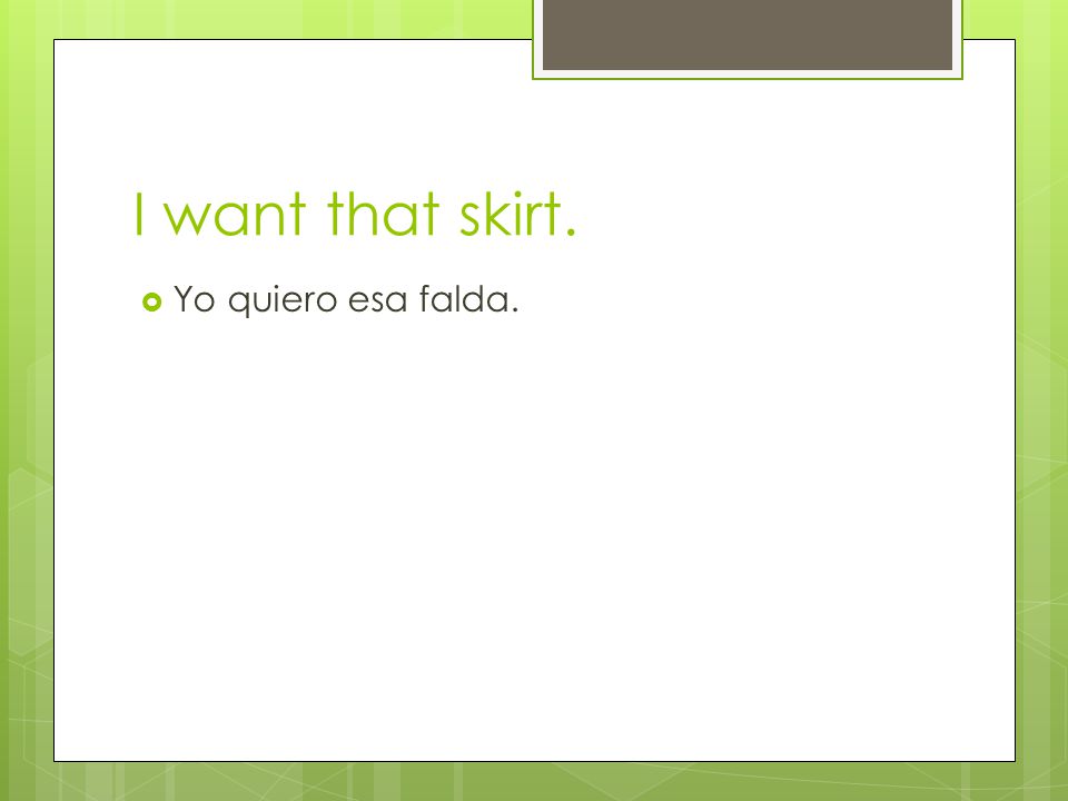 I want that skirt. Yo quiero esa falda.