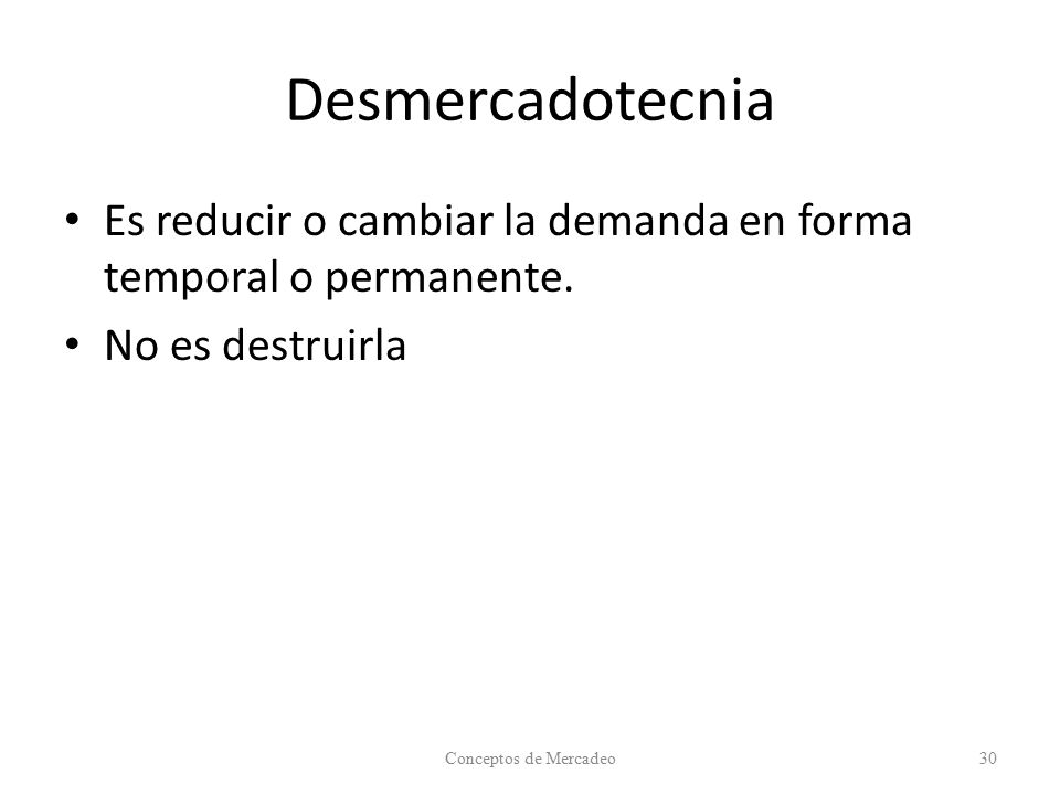 Desmercadotecnia Es reducir o cambiar la demanda en forma temporal o permanente. No es destruirla.