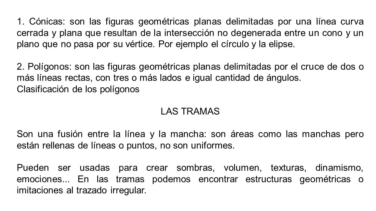 1. Cónicas: son las figuras geométricas planas delimitadas por una línea curva cerrada y plana que resultan de la intersección no degenerada entre un cono y un plano que no pasa por su vértice. Por ejemplo el círculo y la elipse.