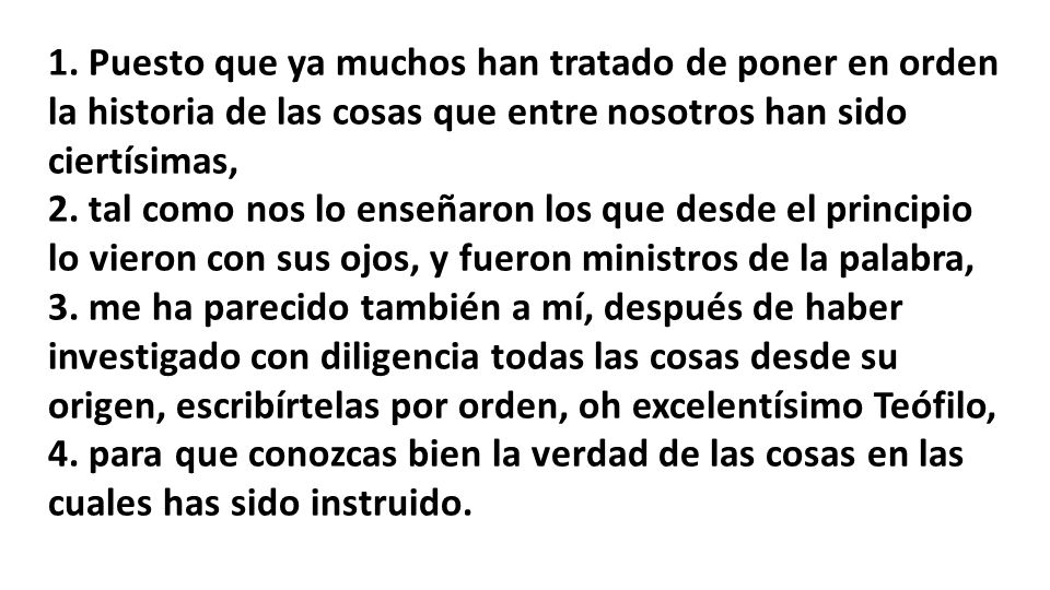 1. Puesto que ya muchos han tratado de poner en orden la historia de las cosas que entre nosotros han sido ciertísimas,
