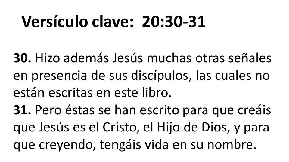 Versículo clave: 20: Hizo además Jesús muchas otras señales en presencia de sus discípulos, las cuales no están escritas en este libro.