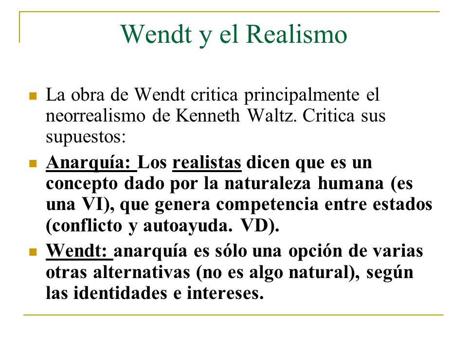 Wendt y el Realismo La obra de Wendt critica principalmente el neorrealismo de Kenneth Waltz. Critica sus supuestos: