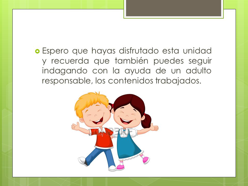 Espero que hayas disfrutado esta unidad y recuerda que también puedes seguir indagando con la ayuda de un adulto responsable, los contenidos trabajados.