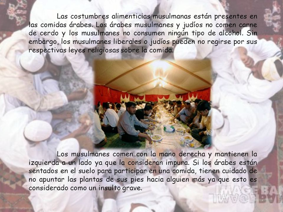 Las costumbres alimenticias musulmanas están presentes en las comidas árabes. Los árabes musulmanes y judíos no comen carne de cerdo y los musulmanes no consumen ningún tipo de alcohol. Sin embargo, los musulmanes liberales o judíos pueden no regirse por sus respectivas leyes religiosas sobre la comida.