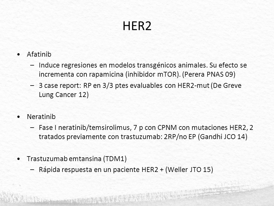 HER2 Afatinib. Induce regresiones en modelos transgénicos animales. Su efecto se incrementa con rapamicina (inhibidor mTOR). (Perera PNAS 09)