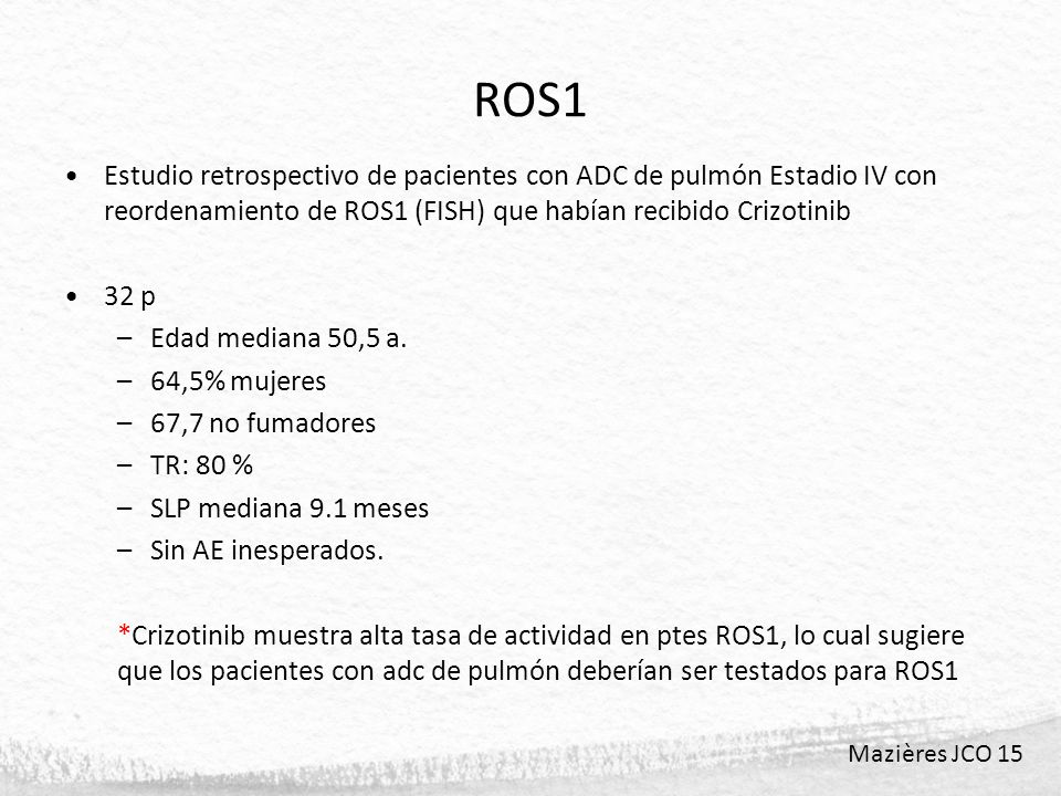 ROS1 Estudio retrospectivo de pacientes con ADC de pulmón Estadio IV con reordenamiento de ROS1 (FISH) que habían recibido Crizotinib.
