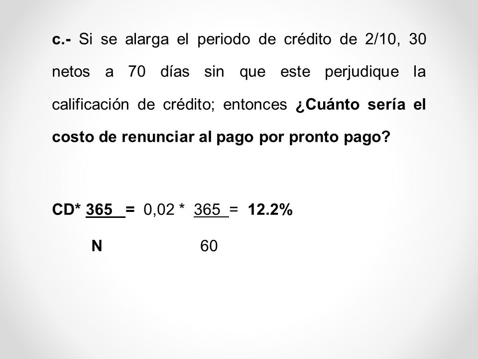 c.- Si se alarga el periodo de crédito de 2/10, 30 netos a 70 días sin que este perjudique la calificación de crédito; entonces ¿Cuánto sería el costo de renunciar al pago por pronto pago