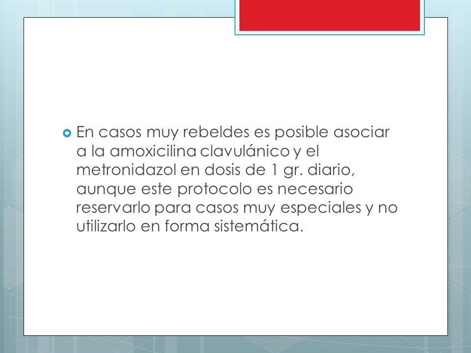 En casos muy rebeldes es posible asociar a la amoxicilina clavulánico y el metronidazol en dosis de 1 gr.