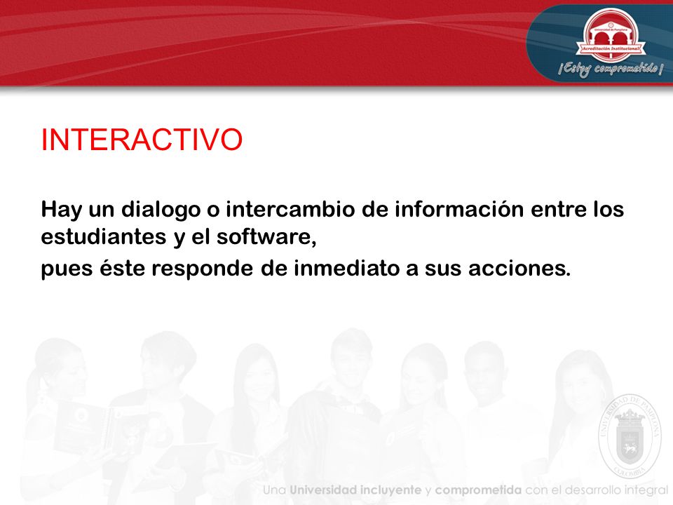INTERACTIVO Hay un dialogo o intercambio de información entre los estudiantes y el software, pues éste responde de inmediato a sus acciones.