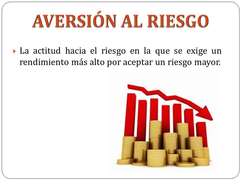 AVERSIÓN AL RIESGO La actitud hacia el riesgo en la que se exige un rendimiento más alto por aceptar un riesgo mayor.