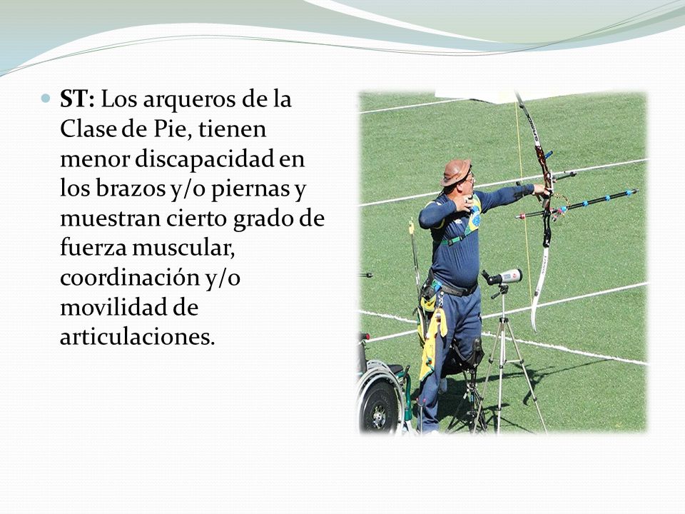 ST: Los arqueros de la Clase de Pie, tienen menor discapacidad en los brazos y/o piernas y muestran cierto grado de fuerza muscular, coordinación y/o movilidad de articulaciones.