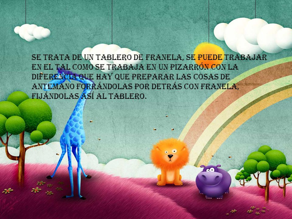 Se trata de un tablero de franela, se puede trabajar en el tal como se trabaja en un pizarrón con la diferencia que hay que preparar las cosas de antemano forrándolas por detrás con franela, fijándolas así al tablero.