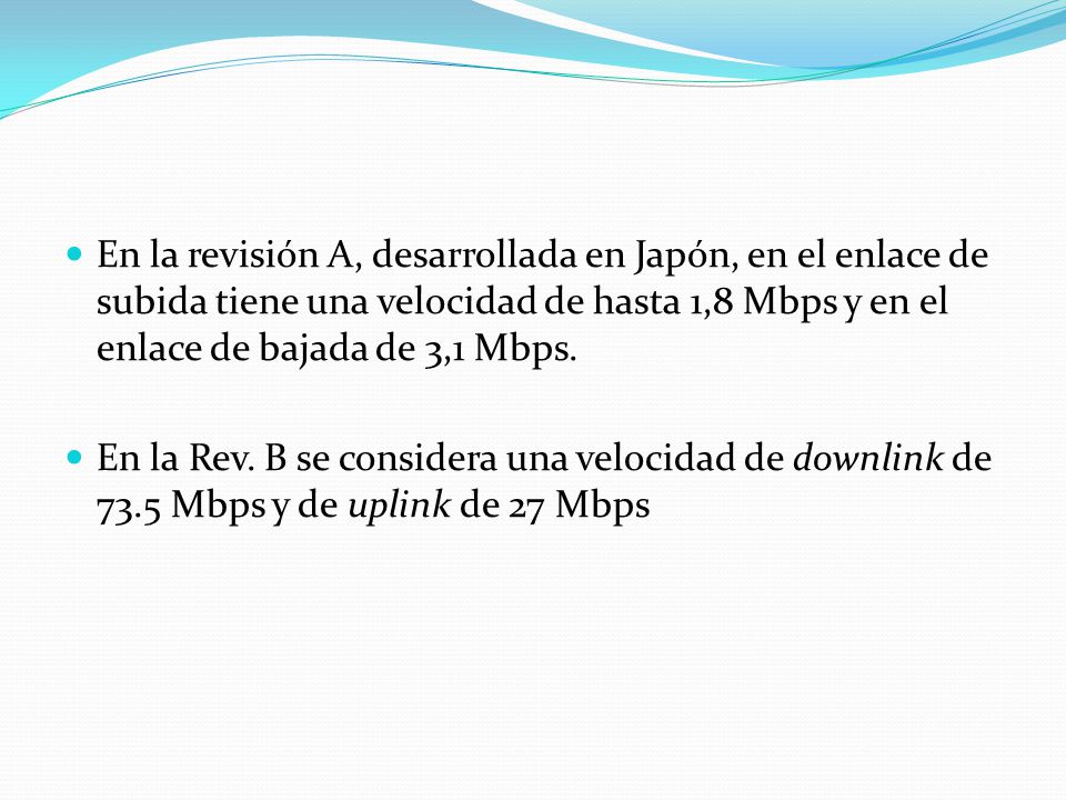 En la revisión A, desarrollada en Japón, en el enlace de subida tiene una velocidad de hasta 1,8 Mbps y en el enlace de bajada de 3,1 Mbps.