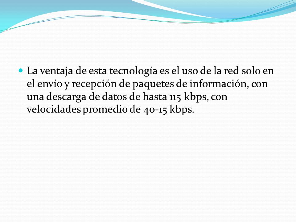 La ventaja de esta tecnología es el uso de la red solo en el envío y recepción de paquetes de información, con una descarga de datos de hasta 115 kbps, con velocidades promedio de kbps.