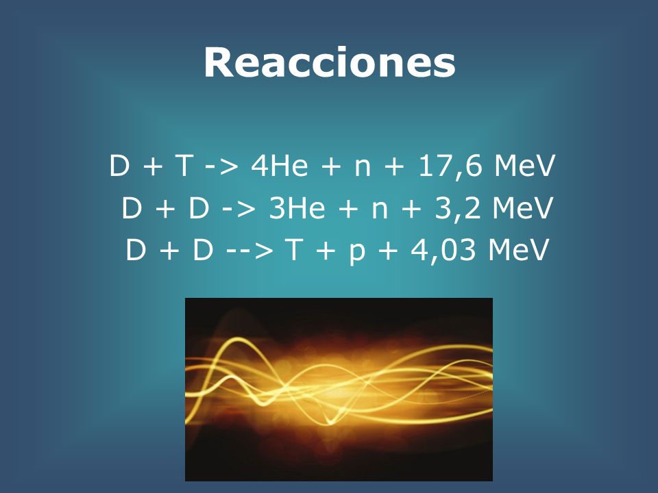 Reacciones D + T -> 4He + n + 17,6 MeV D + D -> 3He + n + 3,2 MeV D + D --> T + p + 4,03 MeV