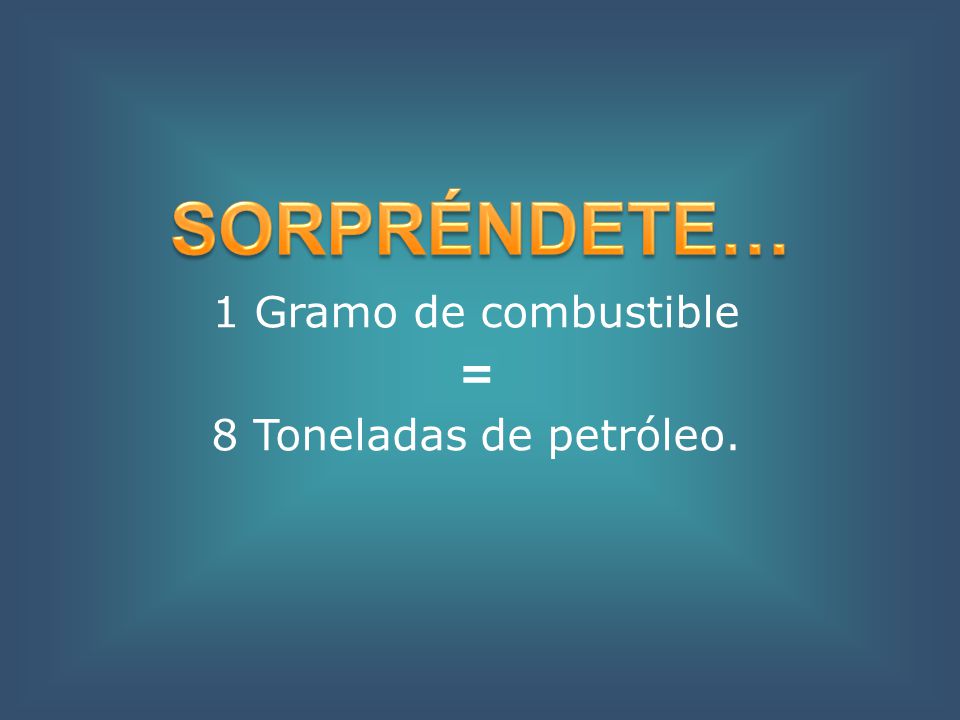 1 Gramo de combustible = 8 Toneladas de petróleo. SORPRÉNDETE…