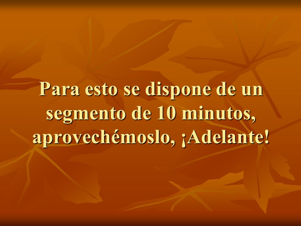 Para esto se dispone de un segmento de 10 minutos, aprovechémoslo, ¡Adelante!