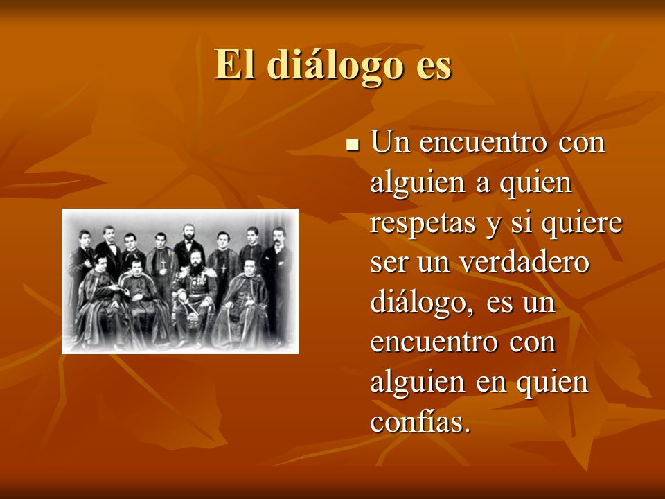 El diálogo es Un encuentro con alguien a quien respetas y si quiere ser un verdadero diálogo, es un encuentro con alguien en quien confías.