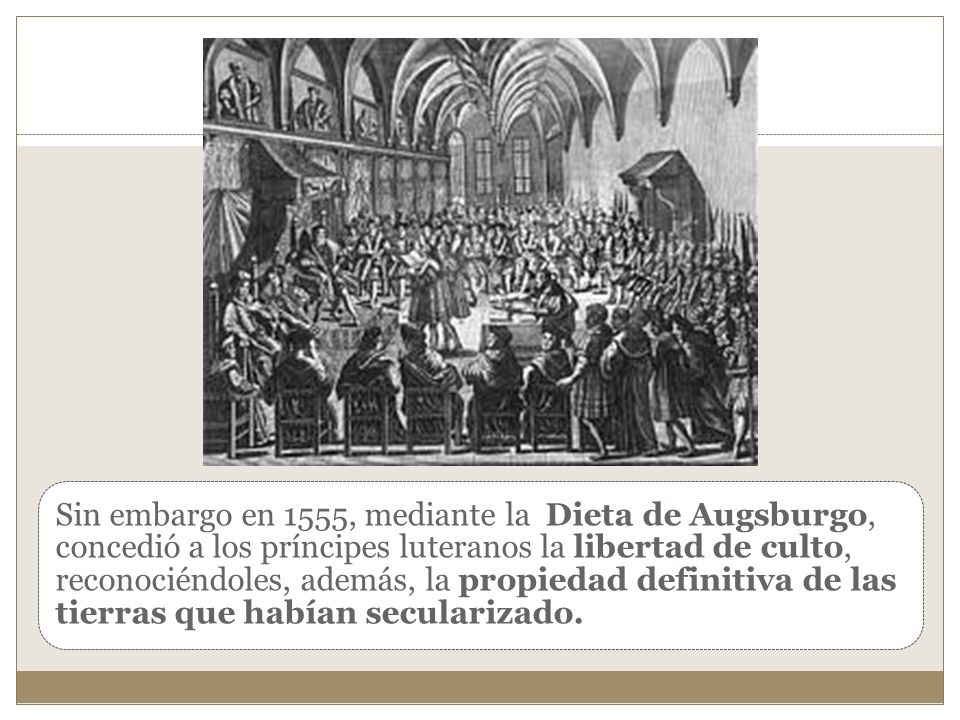 Sin embargo en 1555, mediante la Dieta de Augsburgo, concedió a los príncipes luteranos la libertad de culto, reconociéndoles, además, la propiedad definitiva de las tierras que habían secularizado.
