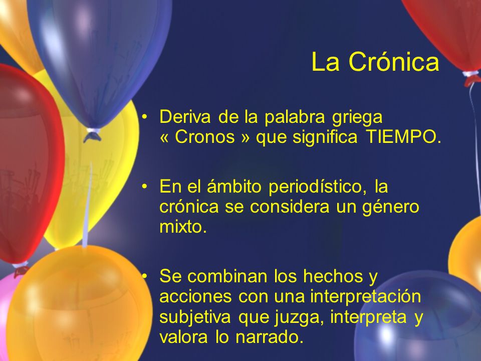 La Crónica Deriva de la palabra griega « Cronos » que significa TIEMPO. En el ámbito periodístico, la crónica se considera un género mixto.